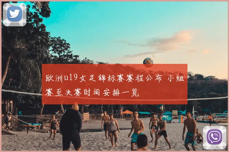 欧洲u19女足锦标赛赛程公布 小组赛至决赛时间安排一览