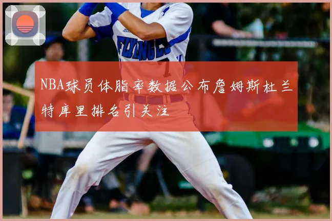 NBA球员体脂率数据公布詹姆斯杜兰特库里排名引关注