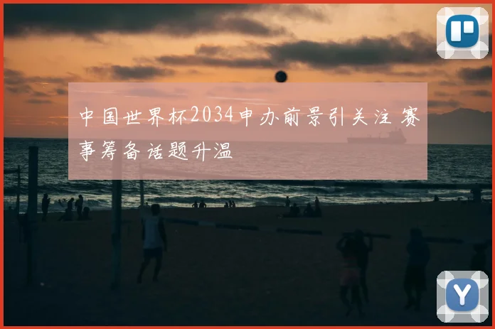 中国世界杯2034申办前景引关注 赛事筹备话题升温