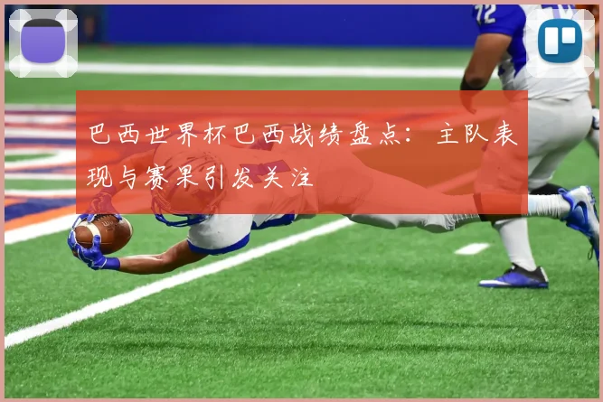 巴西世界杯巴西战绩盘点:主队表现与赛果引发关注