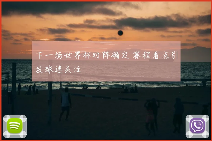 下一场世界杯对阵确定 赛程看点引发球迷关注