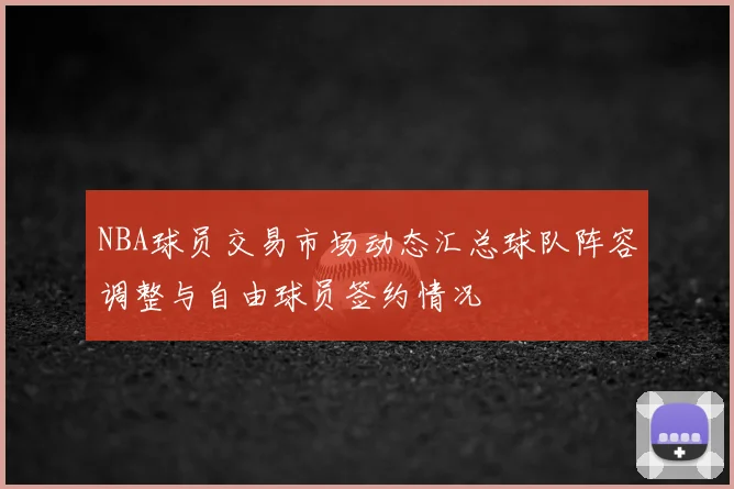 NBA球员交易市场动态汇总球队阵容调整与自由球员签约情况