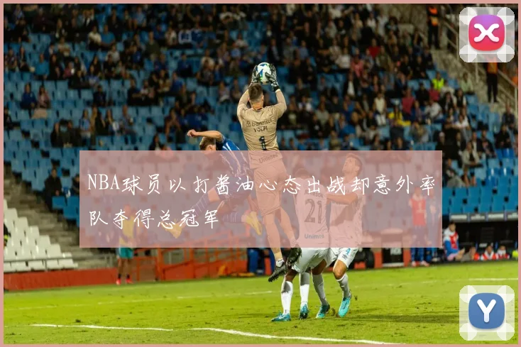NBA球员以打酱油心态出战却意外率队夺得总冠军