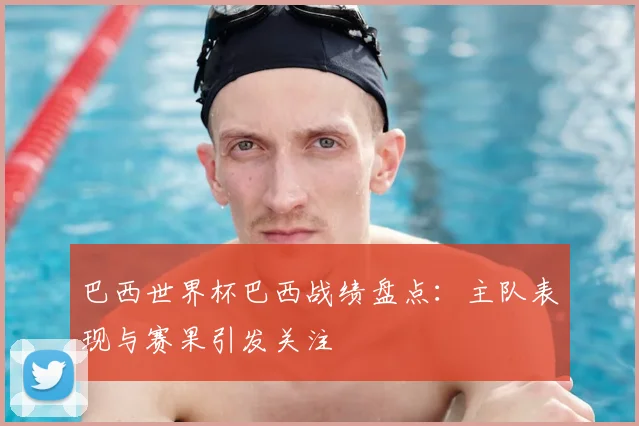 巴西世界杯巴西战绩盘点:主队表现与赛果引发关注