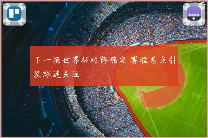 下一场世界杯对阵确定 赛程看点引发球迷关注