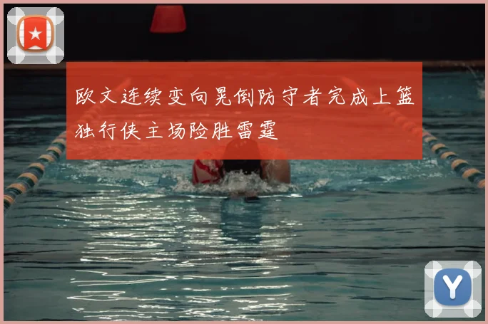 欧文连续变向晃倒防守者完成上篮独行侠主场险胜雷霆