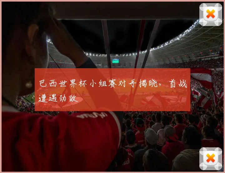 巴西世界杯小组赛对手揭晓,首战遭遇劲敌