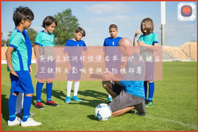 英格兰欧洲杯伤停名单出炉 关键后卫缺阵或影响晋级及防线部署