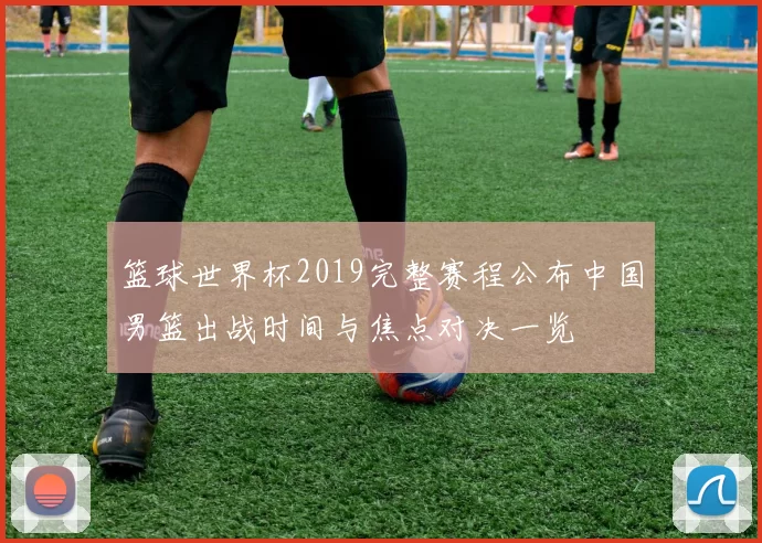 篮球世界杯2019完整赛程公布中国男篮出战时间与焦点对决一览