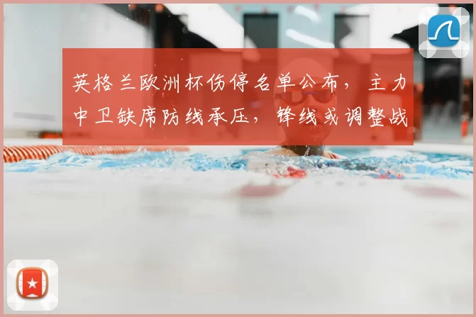 英格兰欧洲杯伤停名单公布，主力中卫缺席防线承压，锋线或调整战术