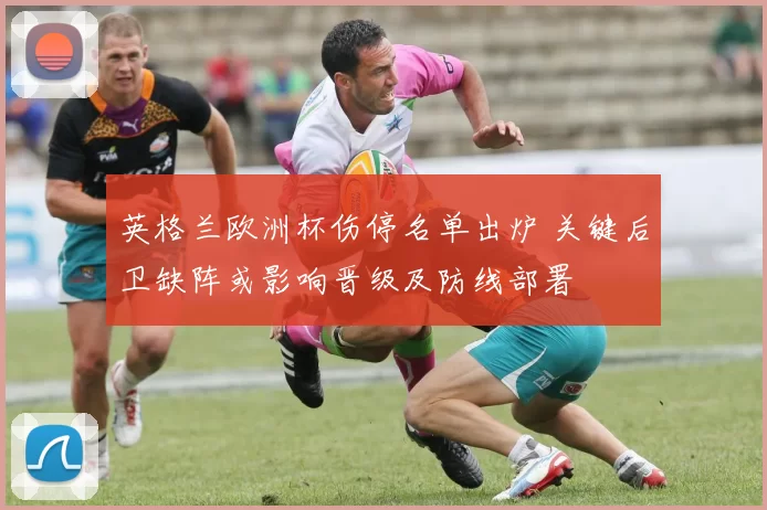 英格兰欧洲杯伤停名单出炉 关键后卫缺阵或影响晋级及防线部署